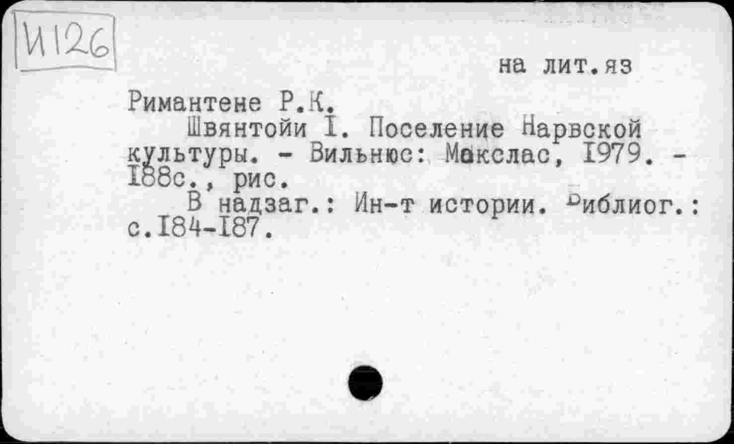 ﻿на лит.яз
Римантене Р.К.
Швянтойи I. Поселение Нарвской культуры. - Вильнюс: Макслас, 1979. -188с., рис.
В надзаг.: Ин-т истории, ^иблиог.: с.184-187.